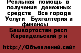 Реальная  помощь  в  получении  денежных средств - Все города Услуги » Бухгалтерия и финансы   . Башкортостан респ.,Караидельский р-н